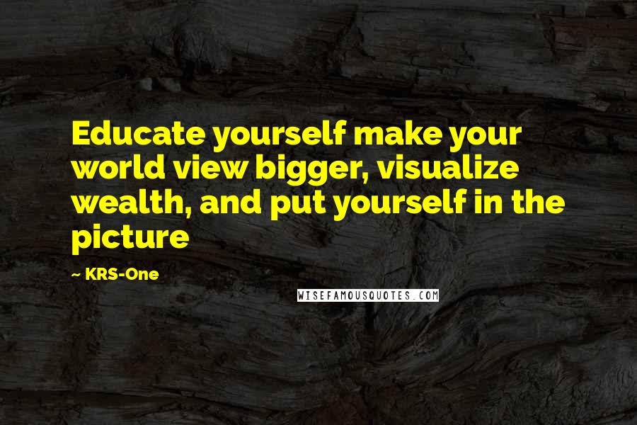 KRS-One Quotes: Educate yourself make your world view bigger, visualize wealth, and put yourself in the picture