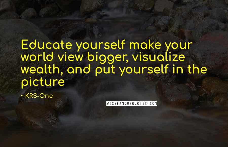 KRS-One Quotes: Educate yourself make your world view bigger, visualize wealth, and put yourself in the picture