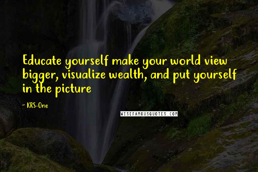 KRS-One Quotes: Educate yourself make your world view bigger, visualize wealth, and put yourself in the picture
