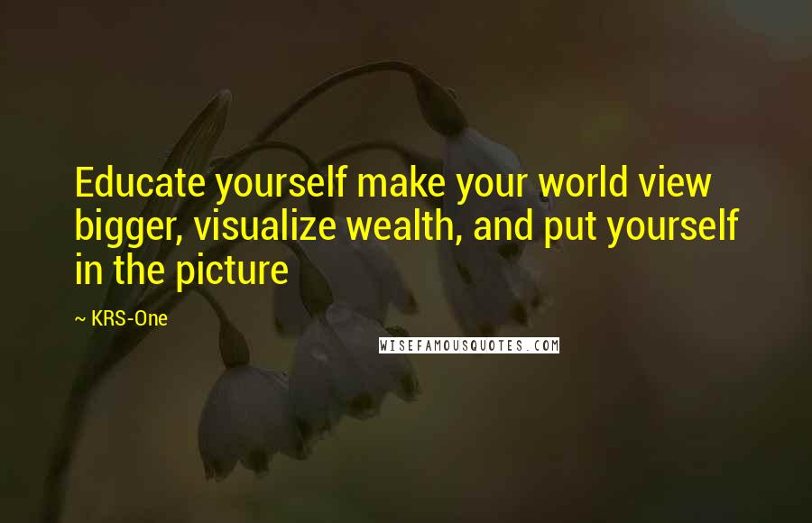 KRS-One Quotes: Educate yourself make your world view bigger, visualize wealth, and put yourself in the picture