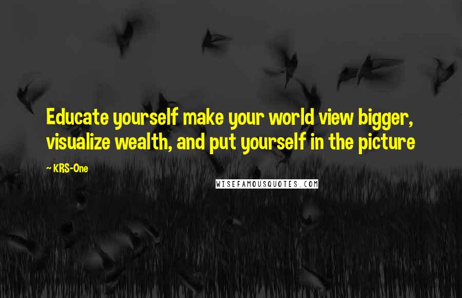 KRS-One Quotes: Educate yourself make your world view bigger, visualize wealth, and put yourself in the picture