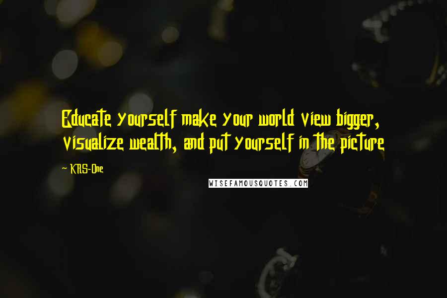 KRS-One Quotes: Educate yourself make your world view bigger, visualize wealth, and put yourself in the picture