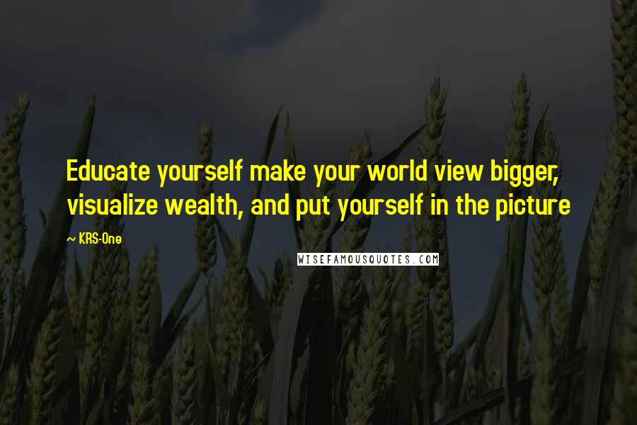 KRS-One Quotes: Educate yourself make your world view bigger, visualize wealth, and put yourself in the picture