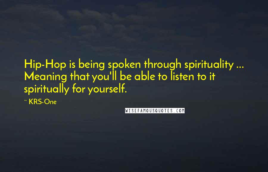 KRS-One Quotes: Hip-Hop is being spoken through spirituality ... Meaning that you'll be able to listen to it spiritually for yourself.