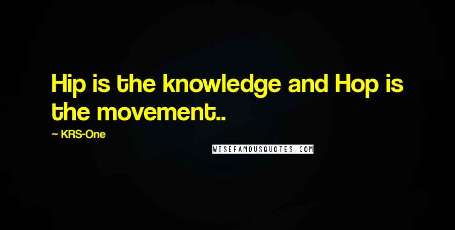 KRS-One Quotes: Hip is the knowledge and Hop is the movement..