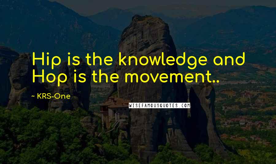 KRS-One Quotes: Hip is the knowledge and Hop is the movement..