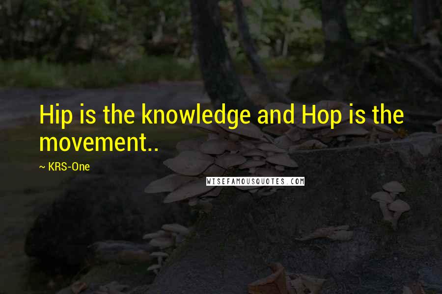 KRS-One Quotes: Hip is the knowledge and Hop is the movement..