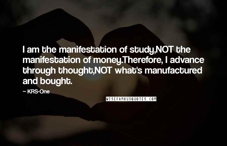 KRS-One Quotes: I am the manifestation of study,NOT the manifestation of money.Therefore, I advance through thought,NOT what's manufactured and bought.