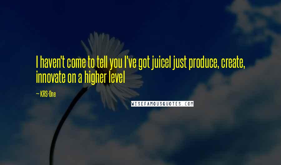 KRS-One Quotes: I haven't come to tell you I've got juiceI just produce, create, innovate on a higher level