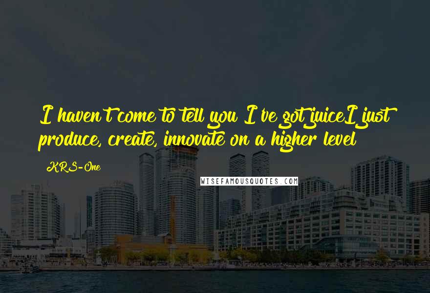KRS-One Quotes: I haven't come to tell you I've got juiceI just produce, create, innovate on a higher level