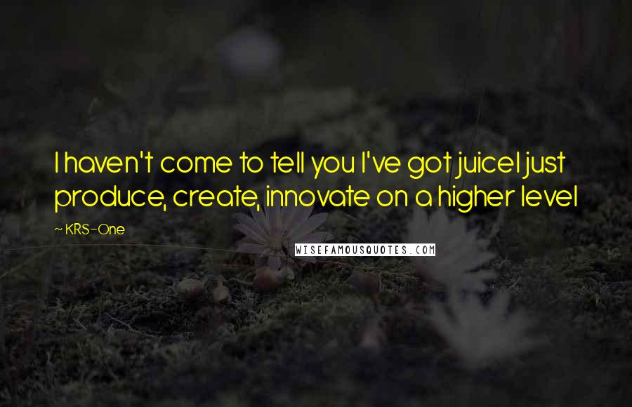 KRS-One Quotes: I haven't come to tell you I've got juiceI just produce, create, innovate on a higher level