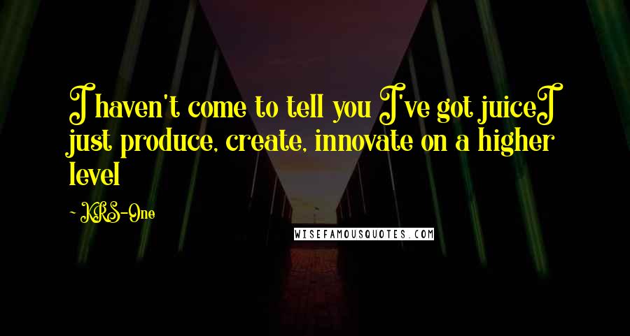 KRS-One Quotes: I haven't come to tell you I've got juiceI just produce, create, innovate on a higher level