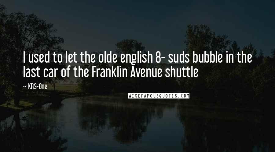 KRS-One Quotes: I used to let the olde english 8- suds bubble in the last car of the Franklin Avenue shuttle