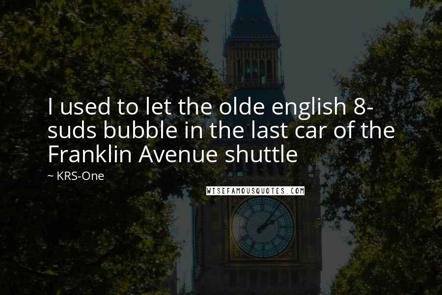 KRS-One Quotes: I used to let the olde english 8- suds bubble in the last car of the Franklin Avenue shuttle