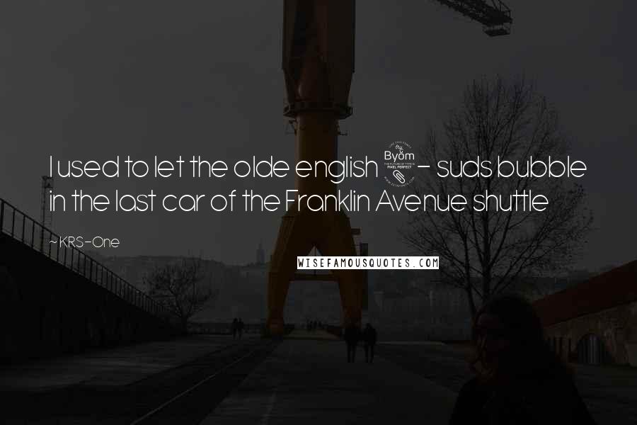 KRS-One Quotes: I used to let the olde english 8- suds bubble in the last car of the Franklin Avenue shuttle