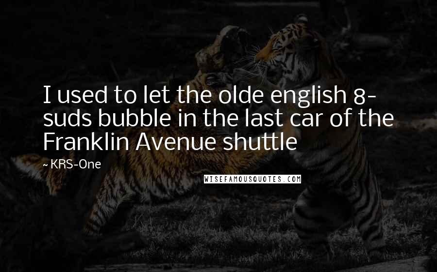 KRS-One Quotes: I used to let the olde english 8- suds bubble in the last car of the Franklin Avenue shuttle