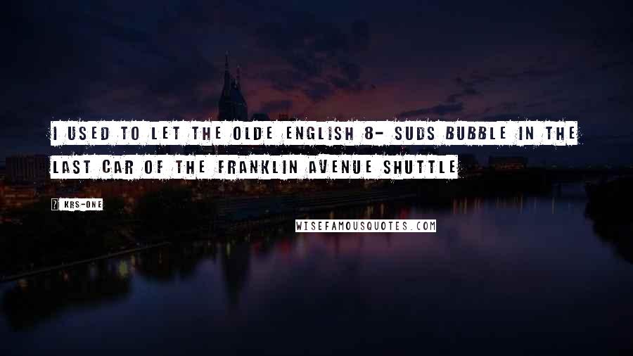 KRS-One Quotes: I used to let the olde english 8- suds bubble in the last car of the Franklin Avenue shuttle