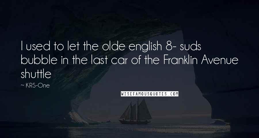KRS-One Quotes: I used to let the olde english 8- suds bubble in the last car of the Franklin Avenue shuttle