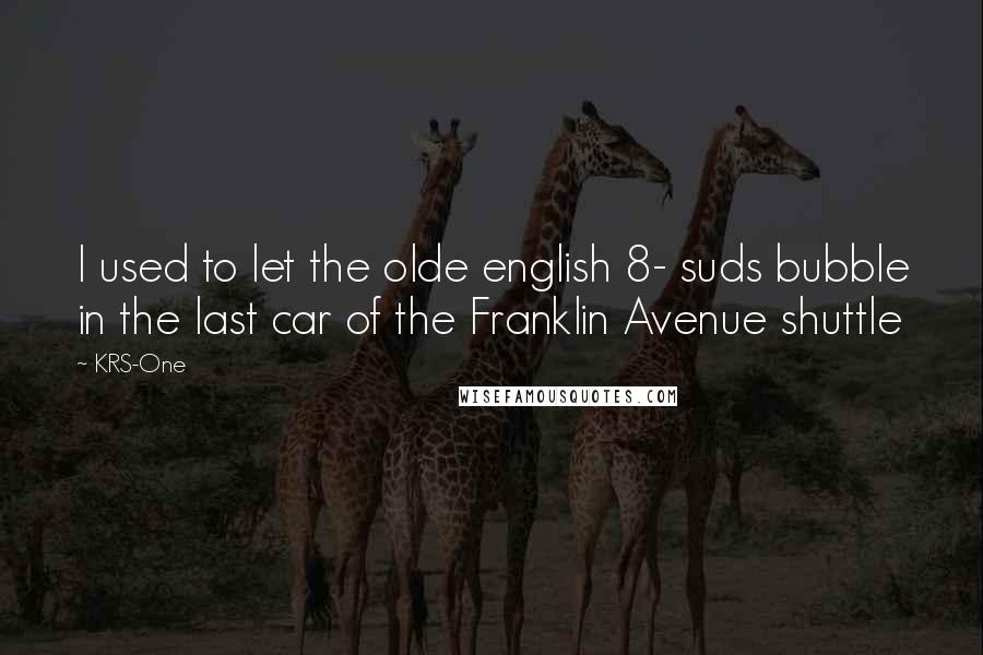 KRS-One Quotes: I used to let the olde english 8- suds bubble in the last car of the Franklin Avenue shuttle