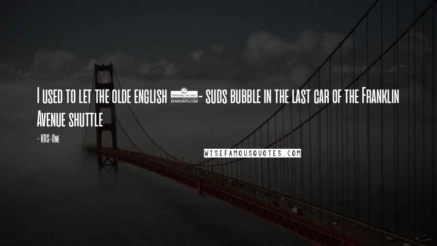 KRS-One Quotes: I used to let the olde english 8- suds bubble in the last car of the Franklin Avenue shuttle