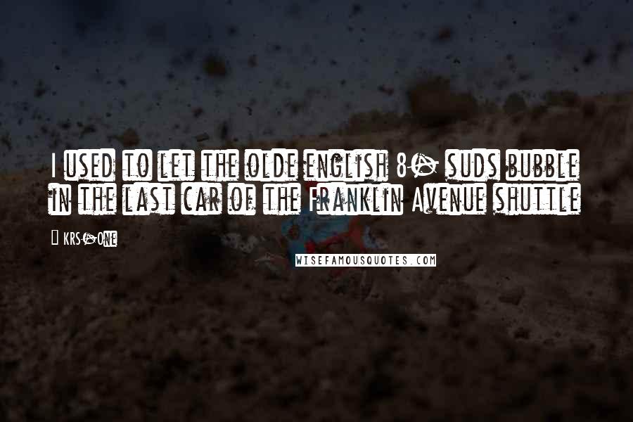 KRS-One Quotes: I used to let the olde english 8- suds bubble in the last car of the Franklin Avenue shuttle