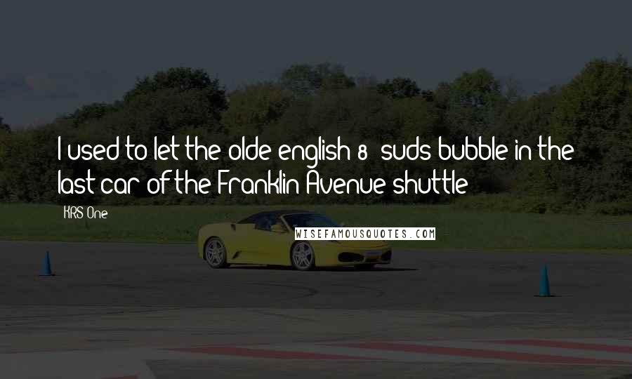 KRS-One Quotes: I used to let the olde english 8- suds bubble in the last car of the Franklin Avenue shuttle