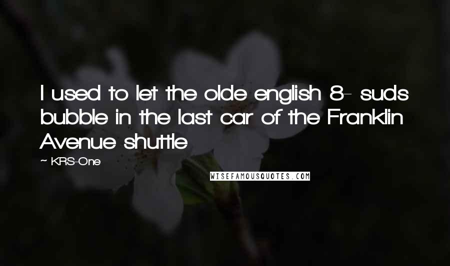 KRS-One Quotes: I used to let the olde english 8- suds bubble in the last car of the Franklin Avenue shuttle
