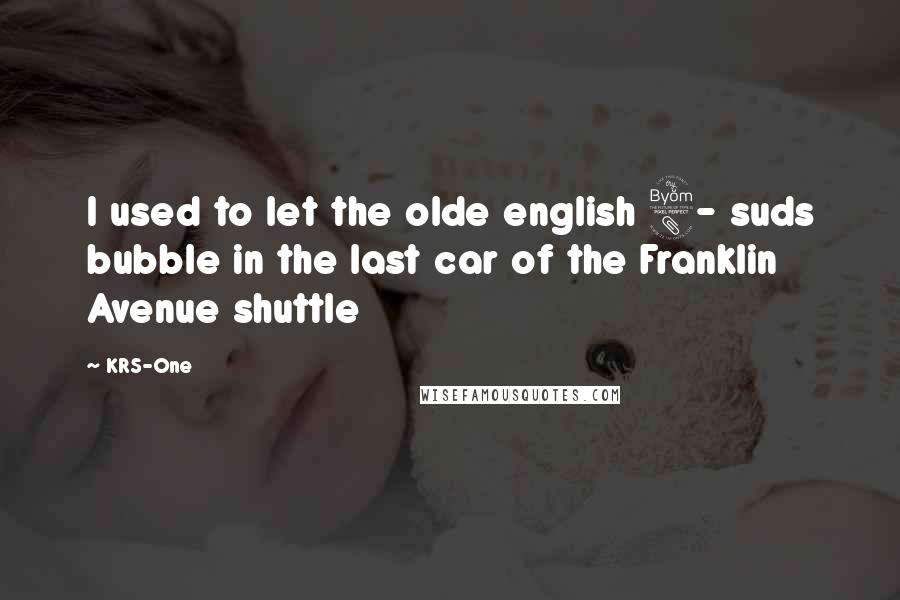 KRS-One Quotes: I used to let the olde english 8- suds bubble in the last car of the Franklin Avenue shuttle