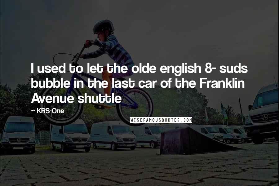 KRS-One Quotes: I used to let the olde english 8- suds bubble in the last car of the Franklin Avenue shuttle