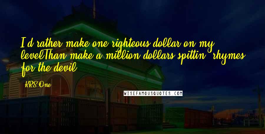 KRS-One Quotes: I'd rather make one righteous dollar on my levelThan make a million dollars spittin' rhymes for the devil.