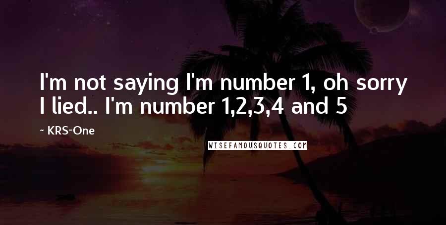 KRS-One Quotes: I'm not saying I'm number 1, oh sorry I lied.. I'm number 1,2,3,4 and 5