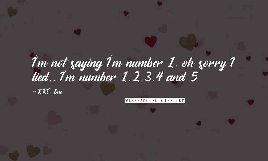 KRS-One Quotes: I'm not saying I'm number 1, oh sorry I lied.. I'm number 1,2,3,4 and 5