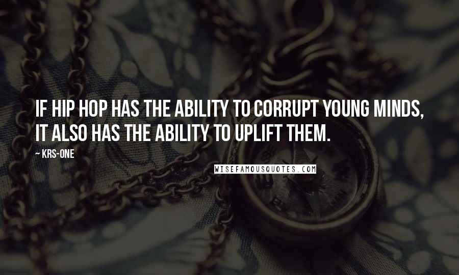 KRS-One Quotes: If Hip Hop has the ability to corrupt young minds, it also has the ability to Uplift them.