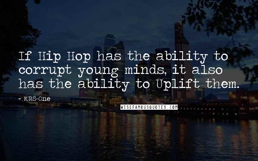 KRS-One Quotes: If Hip Hop has the ability to corrupt young minds, it also has the ability to Uplift them.