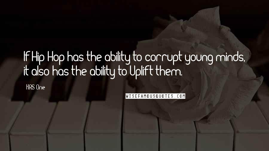 KRS-One Quotes: If Hip Hop has the ability to corrupt young minds, it also has the ability to Uplift them.