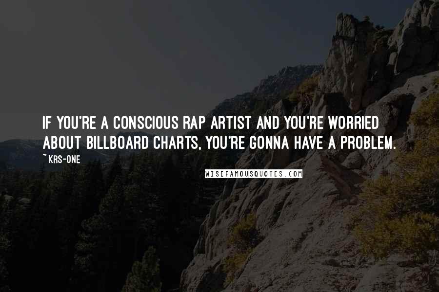 KRS-One Quotes: If you're a conscious rap artist and you're worried about Billboard charts, you're gonna have a problem.