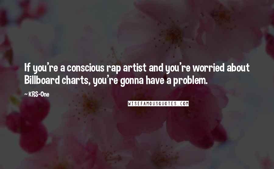 KRS-One Quotes: If you're a conscious rap artist and you're worried about Billboard charts, you're gonna have a problem.