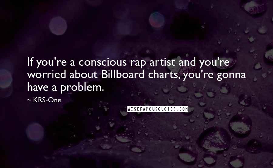 KRS-One Quotes: If you're a conscious rap artist and you're worried about Billboard charts, you're gonna have a problem.
