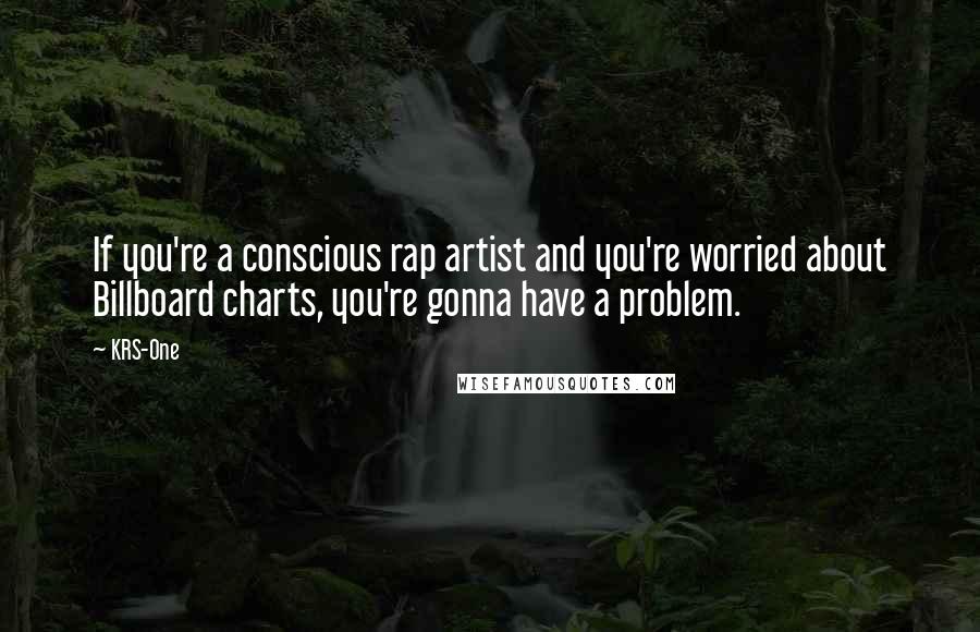 KRS-One Quotes: If you're a conscious rap artist and you're worried about Billboard charts, you're gonna have a problem.