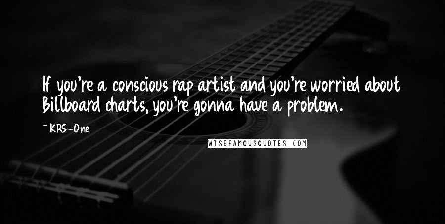 KRS-One Quotes: If you're a conscious rap artist and you're worried about Billboard charts, you're gonna have a problem.