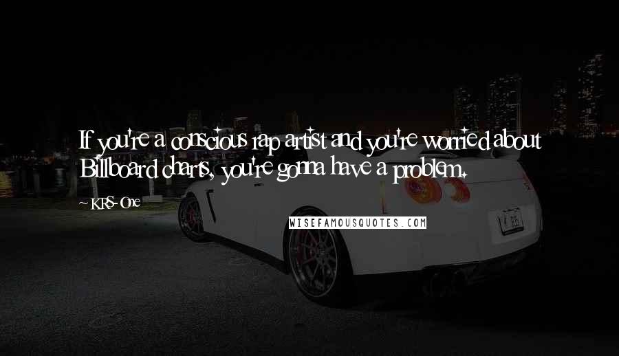 KRS-One Quotes: If you're a conscious rap artist and you're worried about Billboard charts, you're gonna have a problem.