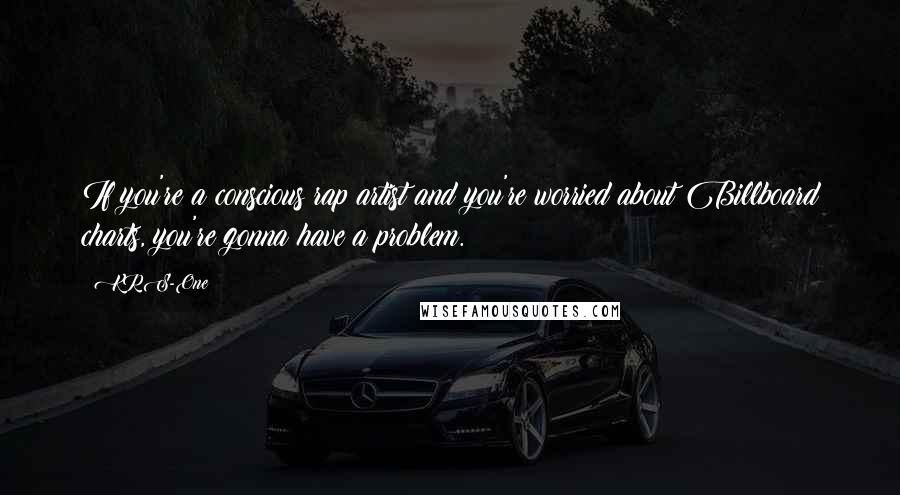 KRS-One Quotes: If you're a conscious rap artist and you're worried about Billboard charts, you're gonna have a problem.