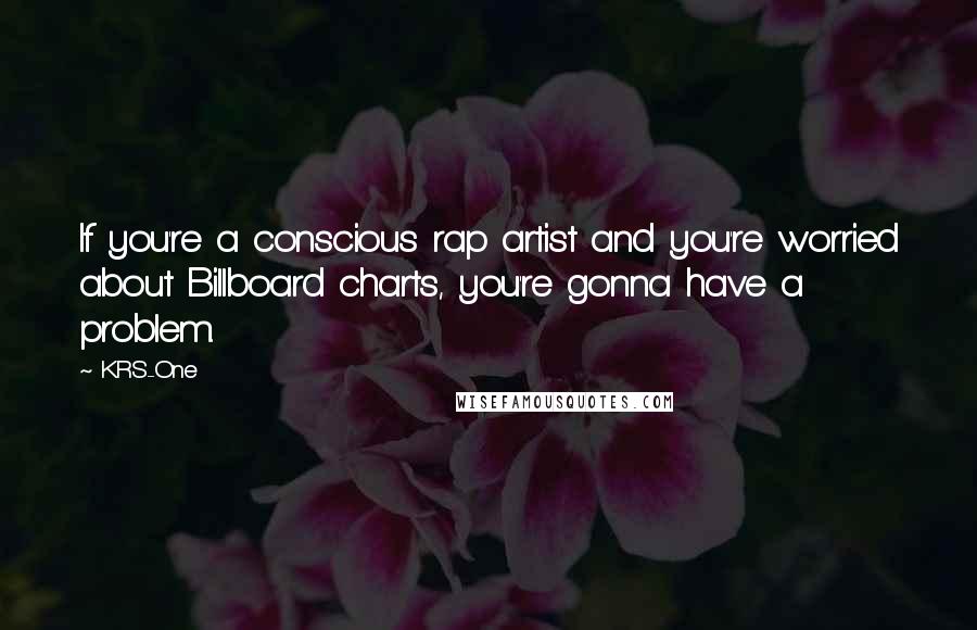 KRS-One Quotes: If you're a conscious rap artist and you're worried about Billboard charts, you're gonna have a problem.