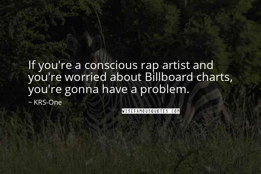 KRS-One Quotes: If you're a conscious rap artist and you're worried about Billboard charts, you're gonna have a problem.