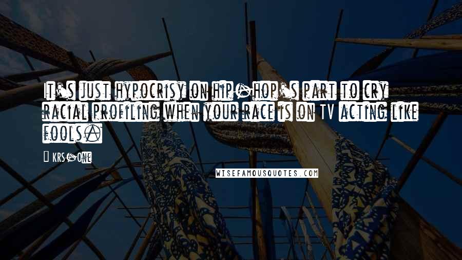 KRS-One Quotes: It's just hypocrisy on hip-hop's part to cry racial profiling when your race is on TV acting like fools.