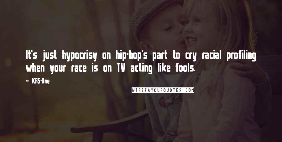 KRS-One Quotes: It's just hypocrisy on hip-hop's part to cry racial profiling when your race is on TV acting like fools.