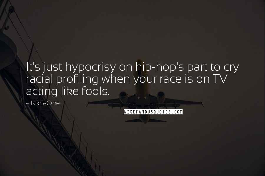 KRS-One Quotes: It's just hypocrisy on hip-hop's part to cry racial profiling when your race is on TV acting like fools.