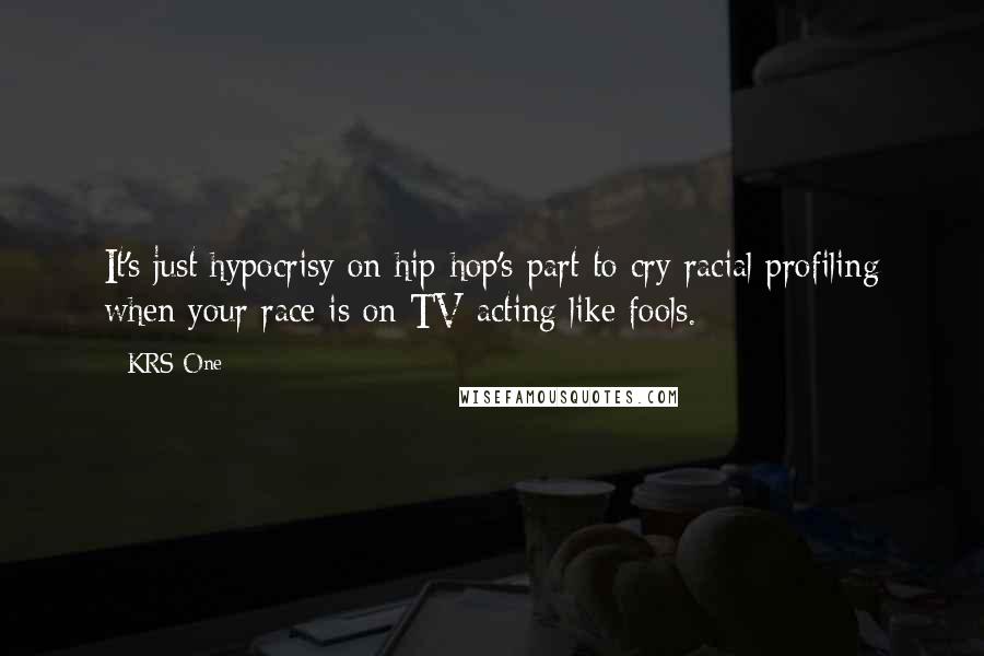 KRS-One Quotes: It's just hypocrisy on hip-hop's part to cry racial profiling when your race is on TV acting like fools.