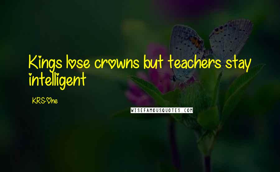 KRS-One Quotes: Kings lose crowns but teachers stay intelligent