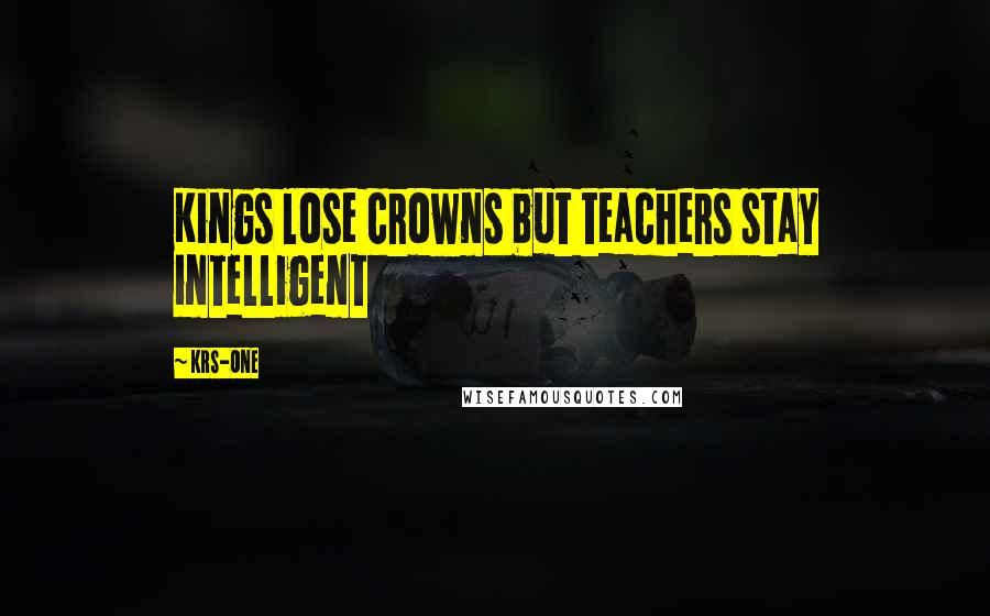 KRS-One Quotes: Kings lose crowns but teachers stay intelligent